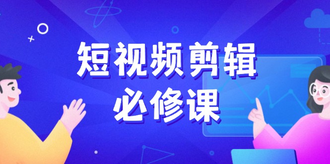 短视频剪辑必修课，百万剪辑师成长秘籍，找素材、拆片、案例拆解-创业吧