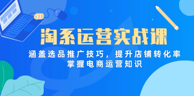 淘系运营实战课，涵盖选品推广技巧，提升店铺转化率，掌握电商运营知识-创业吧