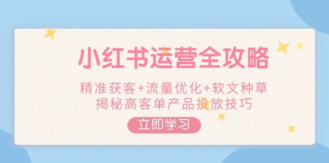 小红书运营全攻略，精准获客+流量优化+软文种草，揭秘高客单产品投放技巧-创业吧