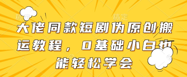 大佬同款短剧伪原创搬运方法，0基础小白也能轻松学会-创业吧