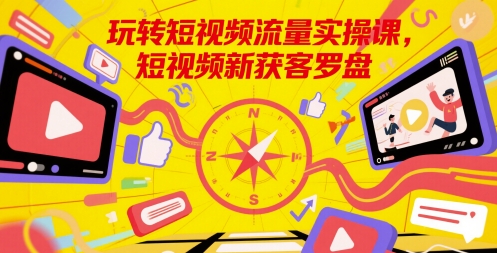 玩转短视频流量实操课，短视频新获客罗盘-创业吧