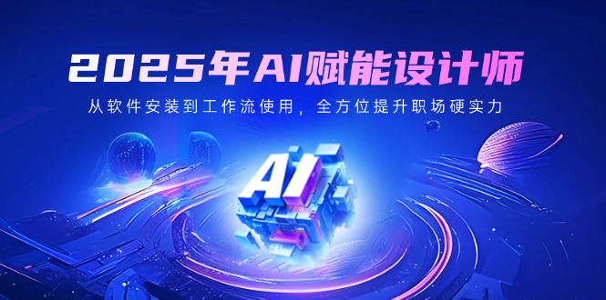 2025年AI赋能设计师：从软件安装到工作流使用，全方位提升职场硬实力-创业吧