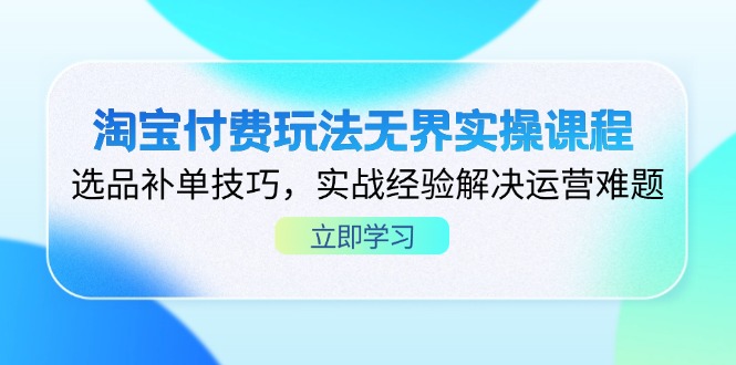 淘宝付费玩法无界实操课程，选品补单技巧，实战经验解决运营难题-创业吧