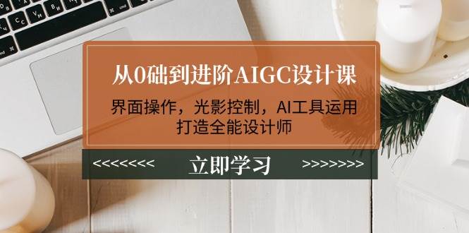 从0础到进阶AIGC设计课：界面操作，光影控制，AI工具运用，打造全能设计师-创业吧