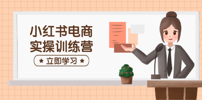 小红书电商实操训练营：涵盖开店、选品、笔记制作等，助你快速上手-创业吧