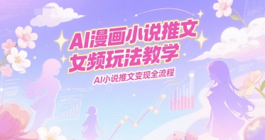 AI漫画小说推文女频玩法教学，AI小说推文变现全流程-创业吧