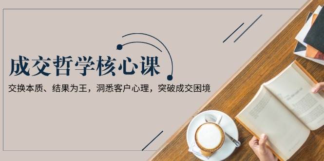 成交哲学课，交换本质、结果为王，洞悉客户心理，突破成交困境-创业吧
