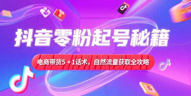 抖音零粉起号秘籍，电商带货5+1话术，自然流量获取实操流程-创业吧