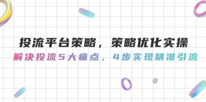 投流平台策略，策略优化实操，解决投流5大痛点，4步实现精准引流-创业吧