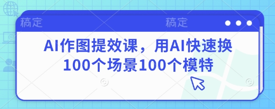 AI作图提效课，用AI快速换100个场景100个模特-创业吧