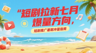 短剧拉新七月爆量方向，短剧推广暑期冲量指南-创业吧