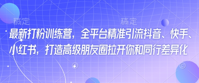 最新打粉训练营，全平台精准引流抖音、快手、小红书，打造高级朋友圈拉开你和同行差异化-创业吧
