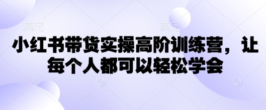 小红书带货实操高阶训练营，让每个人都可以轻松学会-创业吧
