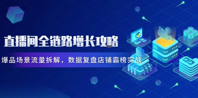 直播间全链路增长攻略，爆品场景流量拆解，数据复盘店铺霸榜实战-创业吧