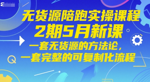 无货源陪跑实操课程2期5月新课，一套无货源的方法论，一套完整的可复制化流程-创业吧
