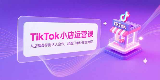 TikTok小店运营课，从店铺装修到达人合作，涵盖订单处理全流程-创业吧