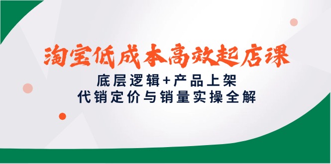 淘宝低成本高效起店课，底层逻辑+产品上架，代销定价与销量实操全解-创业吧