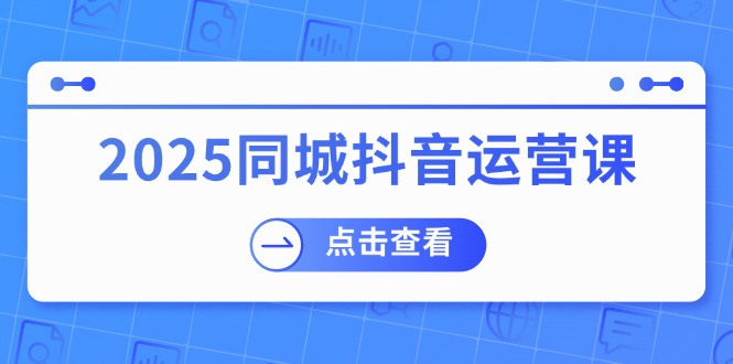 2025同城抖音运营课：涵盖实体店盈利，团购好处，助商家获取流量-创业吧