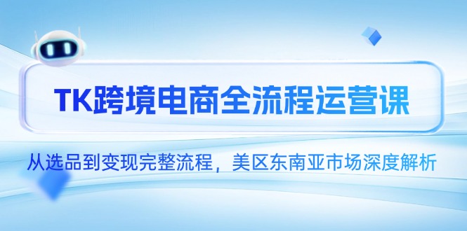 TK跨境电商全流程运营课，从选品到变现完整流程，美区东南亚市场深度解析-创业吧