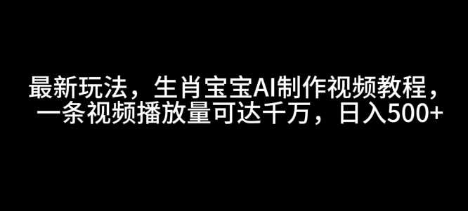 最新玩法，生肖宝宝AI制作视频教程，一条视频播放量可达千万，日入5张【揭秘】-创业吧