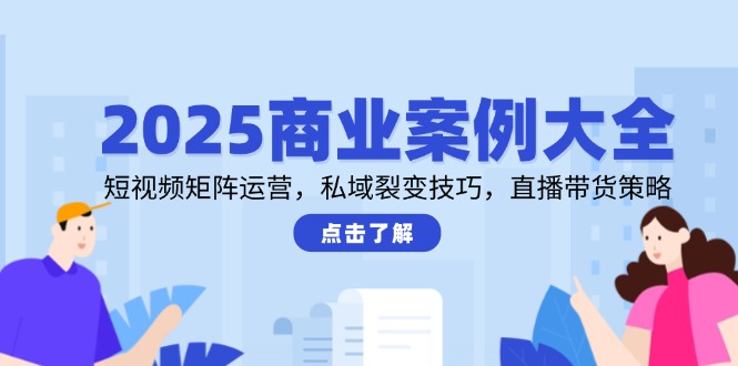 2025商业案例大全，短视频矩阵运营，私域裂变技巧，直播带货策略-创业吧