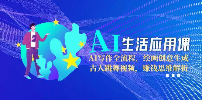 AI生活应用课：AI写作全流程，绘画创意生成，古人跳舞视频，赚钱思维解析-创业吧