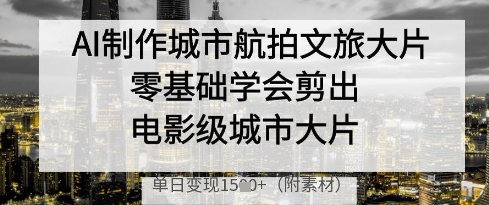 AI制作城市航拍文旅大片，零基础学会剪出电影级城市大片，单日变现多张-创业吧