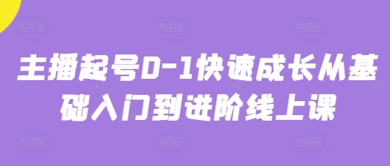 主播起号0-1快速成长从基础入门到进阶线上课-创业吧