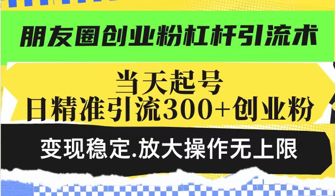 朋友圈创业粉杠杆引流术，投产高轻松日引300+创业粉，变现稳定.放大操…-创业吧