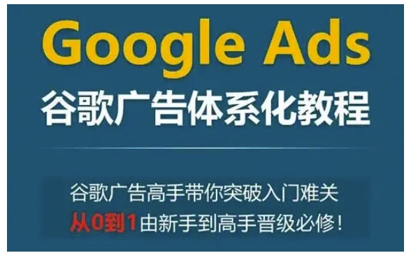 Google Ads谷歌广告体系化教程，谷歌广告高手带你突破入门难关，从0到1由新手到高手晋级必修-创业吧