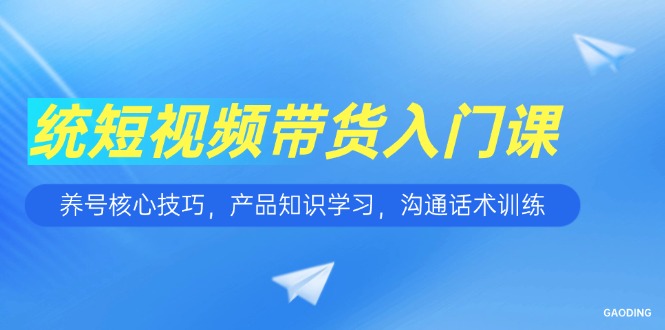短视频带货入门课，养号核心技巧，产品知识学习，沟通话术训练-创业吧