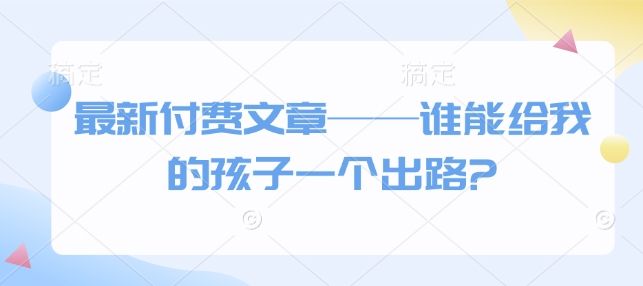 最新付费文章——谁能给我的孩子一个出路?-创业吧