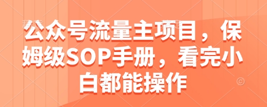 公众号流量主项目，保姆级SOP手册，看完小白都能操作-创业吧
