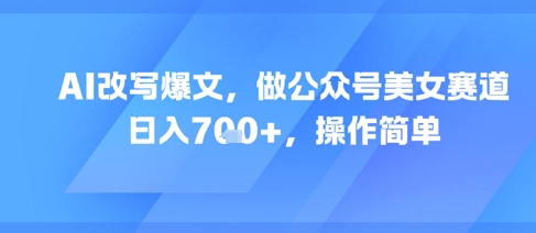 AI改写爆文，做公众号美女赛道，日入7张+，操作简单-创业吧