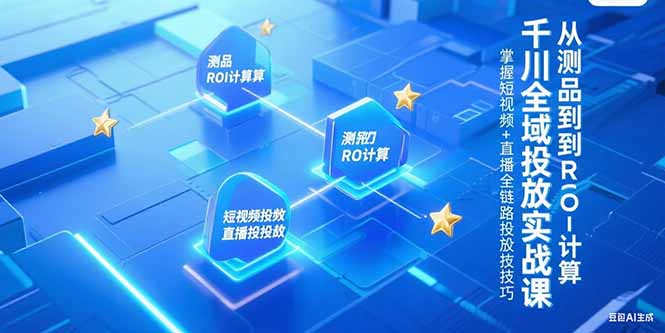 千川全域投放实战课，从测品到ROI计算，掌握短视频+直播全链路投放技巧-创业吧