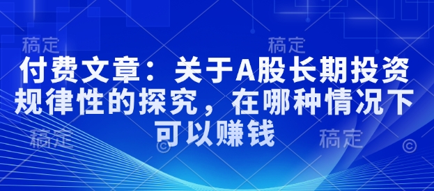 付费文章：关于A股长期投资规律性的探究，在哪种情况下可以赚钱-创业吧