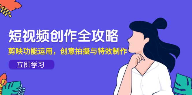 短视频创作全攻略，剪映功能运用，创意拍摄与特效制作-创业吧