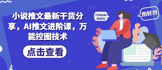 小说推文最新干货分享，AI推文进阶课，万能控图技术-创业吧