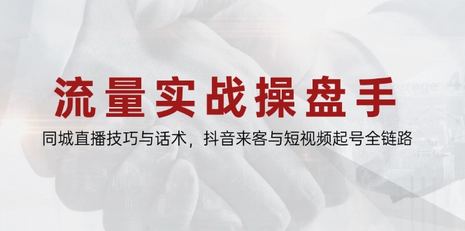 流量实战操盘手,同城直播技巧与话术,抖音来客与短视频起号全链路|南巷学社