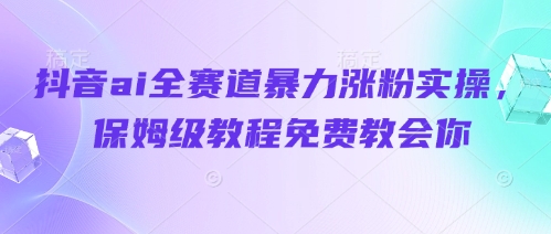 抖音ai全赛道暴力涨粉实操，保姆级教程免费教会你-创业吧