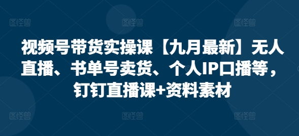 视频号带货实操课【25年7月最新】无人直播、书单号卖货、个人IP口播等，钉钉直播课+资料素材-创业吧