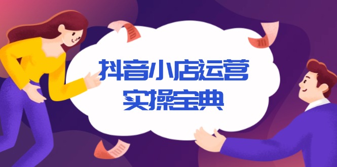抖音小店运营实操宝典，从入驻到推广，详解店铺搭建及千川广告投放技巧-创业吧