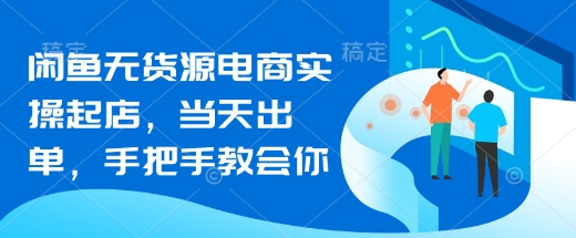 闲鱼无货源电商实操起店，当天出单，手把手教会你-创业吧