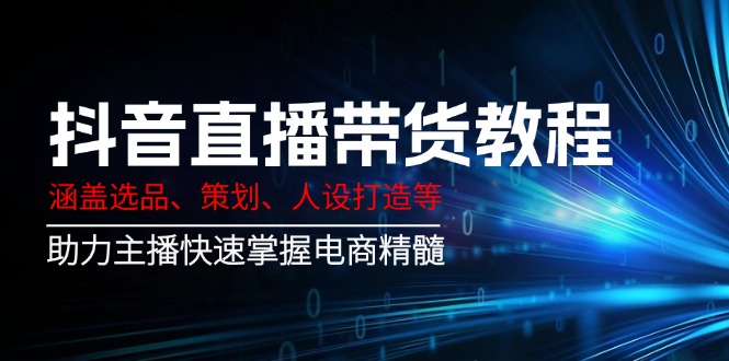 抖音直播带货教程：涵盖选品、策划、人设打造等,助力主播快速掌握电商精髓-创业吧