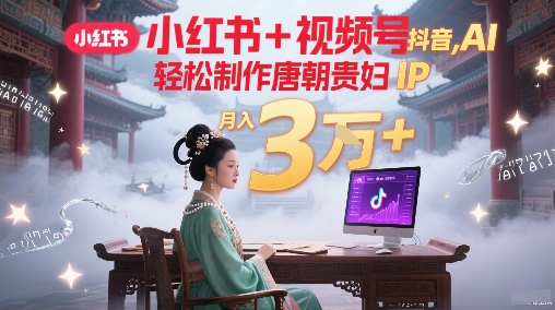 小红书+视频号+抖音，AI轻松制作唐朝贵妇IP，每天30分钟，轻松产出N条，月入3W+-创业吧
