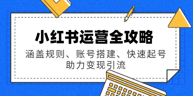 小红书运营全攻略：涵盖规则、账号搭建、快速起号，助力变现引流-创业吧