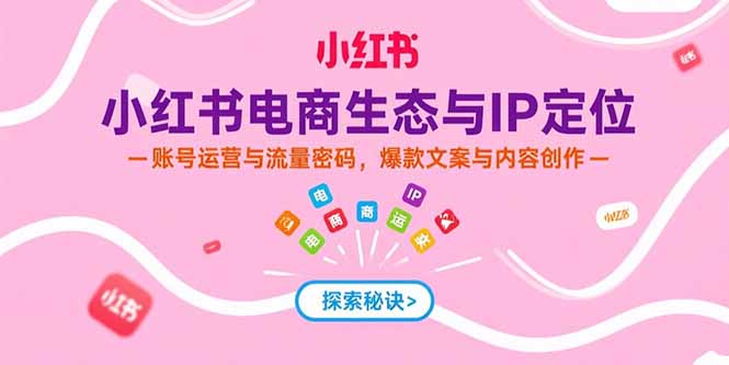 小红书电商生态与IP定位，账号运营与流量密码，爆款文案与内容创作-创业吧