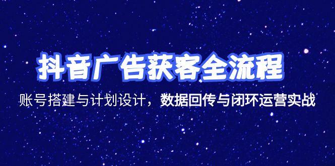 抖音广告获客全流程，账号搭建与计划设计，数据回传与闭环运营实战-创业吧
