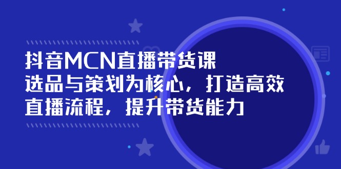 抖音MCN直播带货课：选品与策划为核心, 打造高效直播流程, 提升带货能力-创业吧