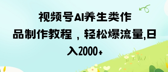 视频号ai养生类作品制作教程，轻松爆流量，日入数张-创业吧